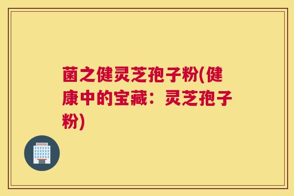 菌之健灵芝孢子粉(健康中的宝藏：灵芝孢子粉)