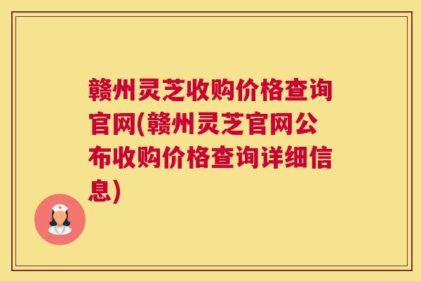 赣州灵芝收购价格查询官网(赣州灵芝官网公布收购价格查询详细信息)
