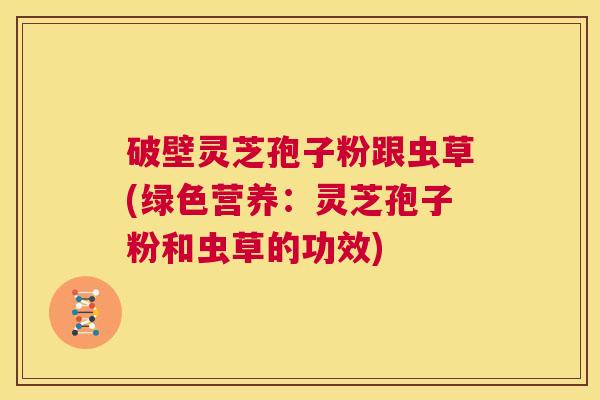 破壁灵芝孢子粉跟虫草(绿色营养：灵芝孢子粉和虫草的功效)
