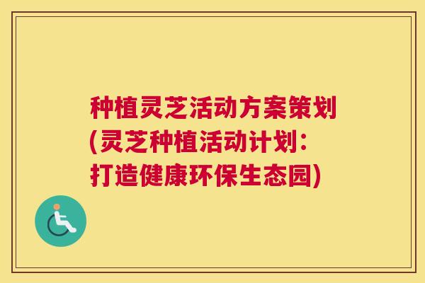 种植灵芝活动方案策划(灵芝种植活动计划：打造健康环保生态园)