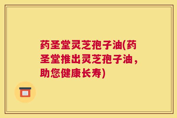 药圣堂灵芝孢子油(药圣堂推出灵芝孢子油，助您健康长寿)