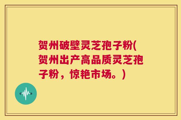 贺州破壁灵芝孢子粉(贺州出产高品质灵芝孢子粉，惊艳市场。)