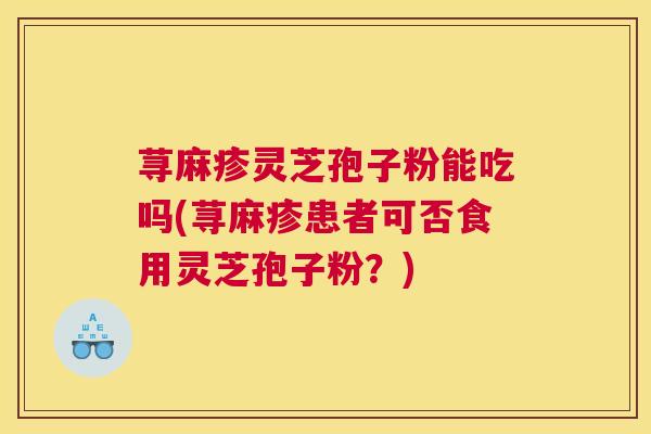 荨麻疹灵芝孢子粉能吃吗(荨麻疹患者可否食用灵芝孢子粉？)