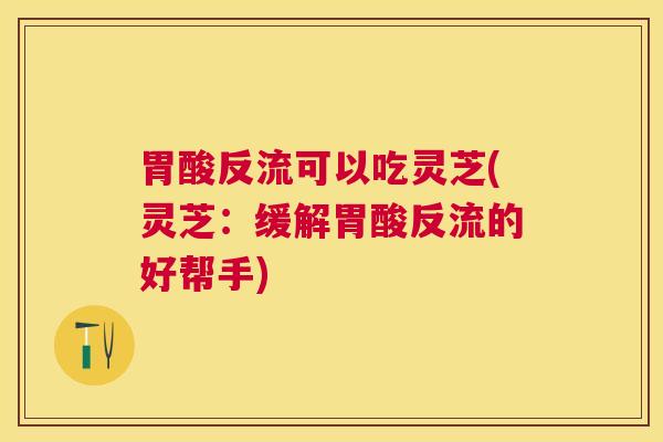 胃酸反流可以吃灵芝(灵芝:缓解胃酸反流的好帮手) 胃酸反流可以吃灵芝(灵芝:缓解胃酸反流的好帮手)