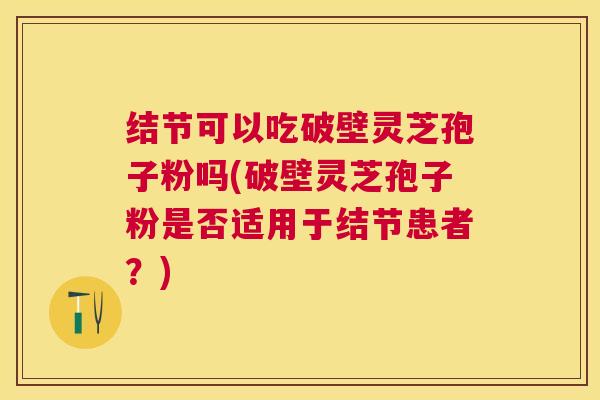 结节可以吃破壁灵芝孢子粉吗(破壁灵芝孢子粉是否适用于结节患者？)