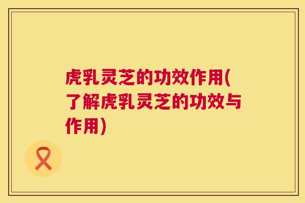 虎乳灵芝的功效作用(了解虎乳灵芝的功效与作用)