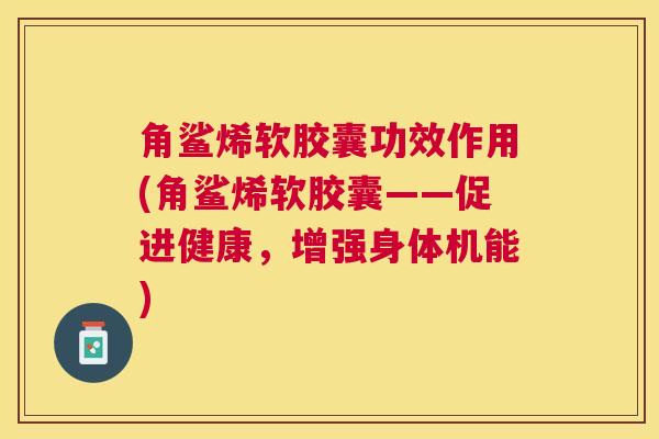 角鲨烯软胶囊功效作用(角鲨烯软胶囊——促进健康，增强身体机能)
