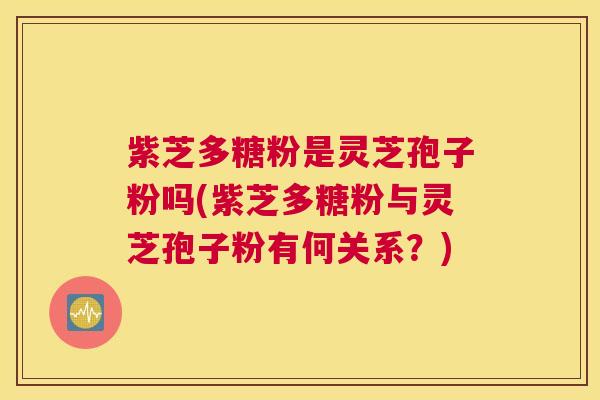 紫芝多糖粉是灵芝孢子粉吗(紫芝多糖粉与灵芝孢子粉有何关系？)