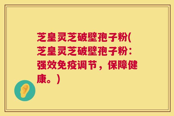 芝皇灵芝破壁孢子粉(芝皇灵芝破壁孢子粉：强效免疫调节，保障健康。)
