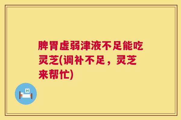 脾胃虚弱津液不足能吃灵芝(调补不足，灵芝来帮忙)