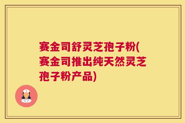 赛金司舒灵芝孢子粉(赛金司推出纯天然灵芝孢子粉产品)