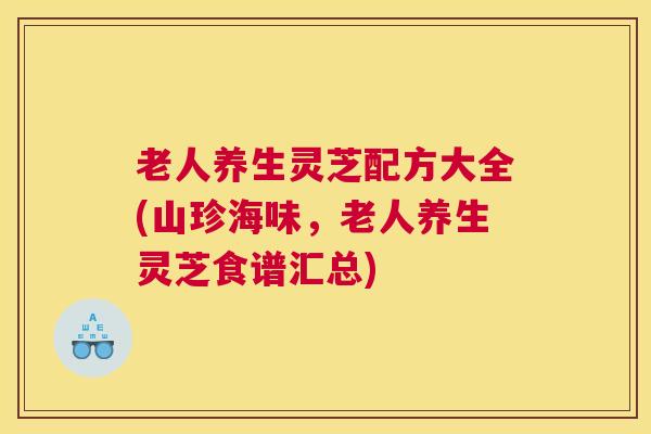 老人养生灵芝配方大全(山珍海味，老人养生灵芝食谱汇总)