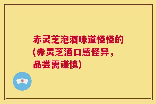 赤灵芝泡酒味道怪怪的(赤灵芝酒口感怪异，品尝需谨慎)