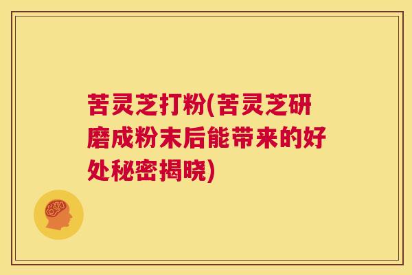 苦灵芝打粉(苦灵芝研磨成粉末后能带来的好处秘密揭晓)