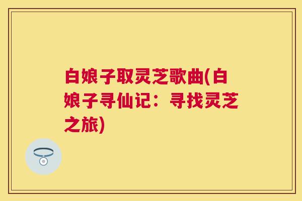 白娘子取灵芝歌曲(白娘子寻仙记：寻找灵芝之旅)