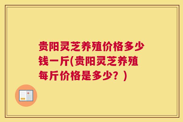 贵阳灵芝养殖价格多少钱一斤(贵阳灵芝养殖每斤价格是多少？)