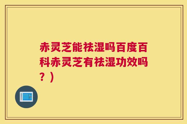 赤灵芝能祛湿吗百度百科赤灵芝有祛湿功效吗？)