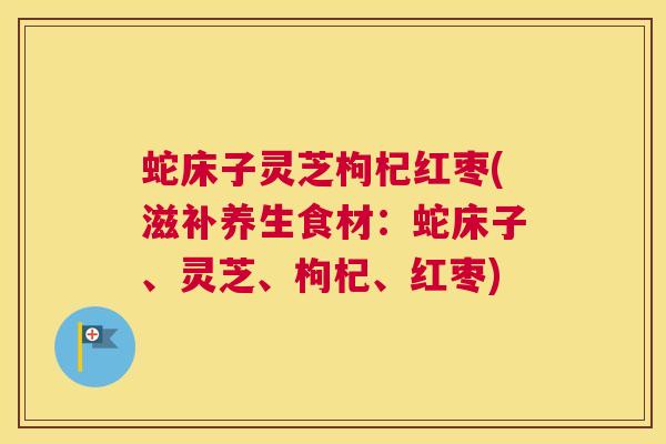 蛇床子灵芝枸杞红枣(滋补养生食材：蛇床子、灵芝、枸杞、红枣)