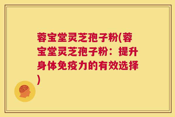 蓉宝堂灵芝孢子粉(蓉宝堂灵芝孢子粉：提升身体免疫力的有效选择)