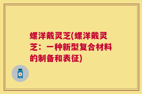 螺洋戴灵芝(螺洋戴灵芝：一种新型复合材料的制备和表征)