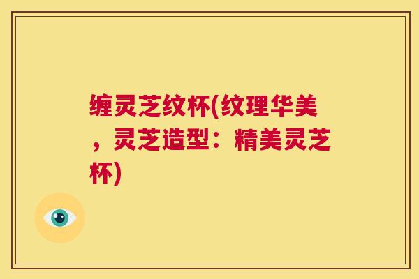 缠灵芝纹杯(纹理华美，灵芝造型：精美灵芝杯)