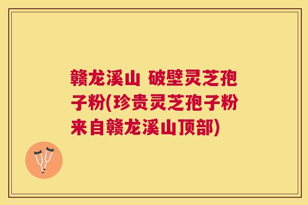 赣龙溪山 破壁灵芝孢子粉(珍贵灵芝孢子粉来自赣龙溪山顶部) 赣龙溪山 破壁灵芝孢子粉(珍贵灵芝孢子粉来自赣龙溪山顶部)
