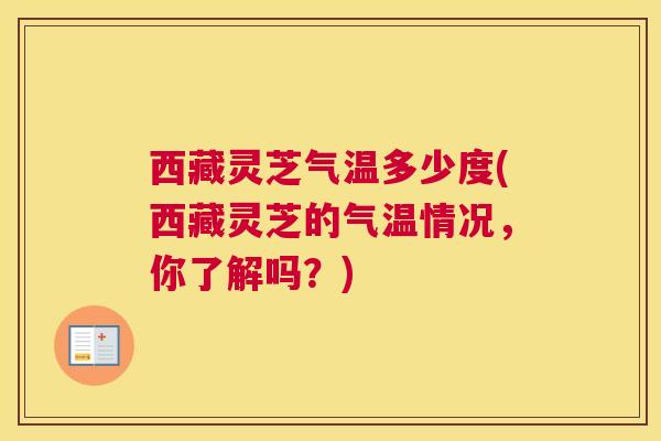 西藏灵芝气温多少度(西藏灵芝的气温情况，你了解吗？)