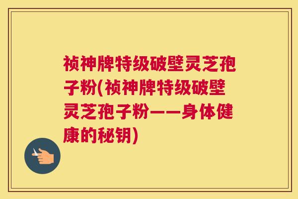 祯神牌特级破壁灵芝孢子粉(祯神牌特级破壁灵芝孢子粉——身体健康的秘钥)