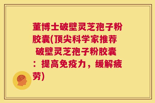 董博士破壁灵芝孢子粉胶囊(顶尖科学家推荐 破壁灵芝孢子粉胶囊：提高免疫力，缓解疲劳)