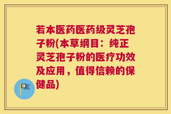 若本医药医药级灵芝孢子粉(本草纲目：纯正灵芝孢子粉的医疗功效及应用，值得信赖的保健品)