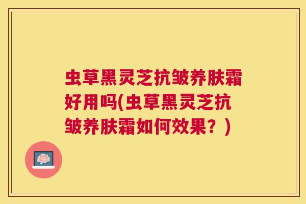 虫草黑灵芝抗皱养肤霜好用吗(虫草黑灵芝抗皱养肤霜如何效果？)