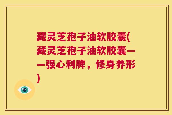 藏灵芝孢子油软胶囊(藏灵芝孢子油软胶囊——强心利脾，修身养形)