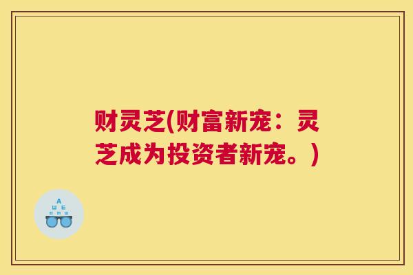 财灵芝(财富新宠：灵芝成为投资者新宠。)