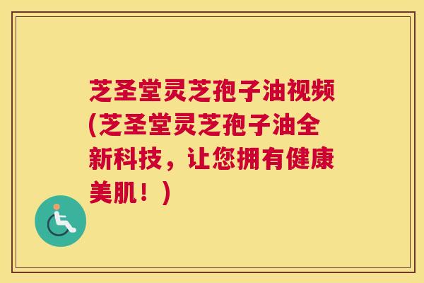 芝圣堂灵芝孢子油视频(芝圣堂灵芝孢子油全新科技，让您拥有健康美肌！)