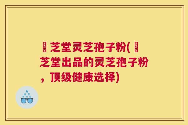 珺芝堂灵芝孢子粉(珺芝堂出品的灵芝孢子粉，顶级健康选择)