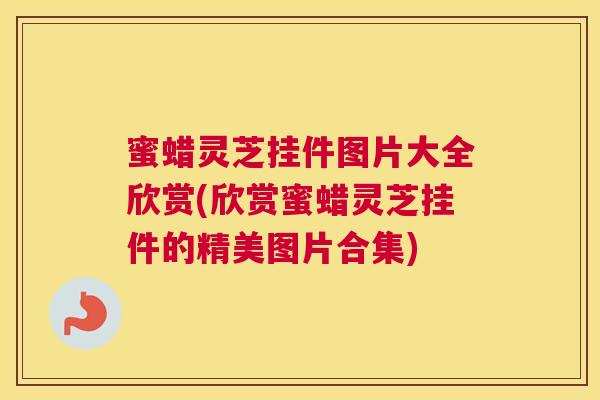 蜜蜡灵芝挂件图片大全欣赏(欣赏蜜蜡灵芝挂件的精美图片合集)