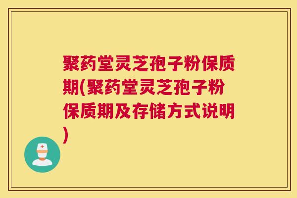 聚药堂灵芝孢子粉保质期(聚药堂灵芝孢子粉保质期及存储方式说明)
