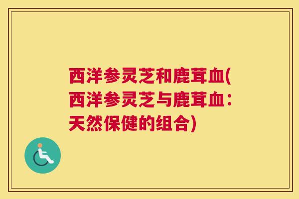 西洋参灵芝和鹿茸血(西洋参灵芝与鹿茸血：天然保健的组合)