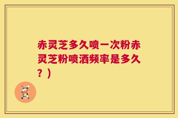 赤灵芝多久喷一次粉赤灵芝粉喷洒频率是多久？)