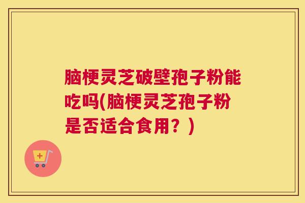 脑梗灵芝破壁孢子粉能吃吗(脑梗灵芝孢子粉是否适合食用？)