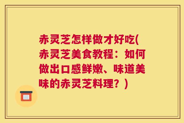 赤灵芝怎样做才好吃(赤灵芝美食教程：如何做出口感鲜嫩、味道美味的赤灵芝料理？)