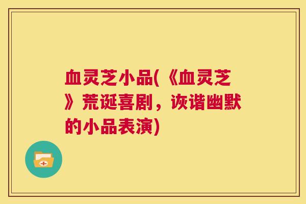 血灵芝小品(《血灵芝》荒诞喜剧，诙谐幽默的小品表演)