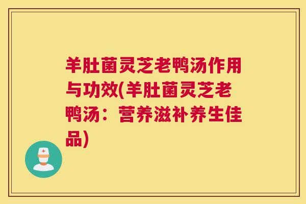 羊肚菌灵芝老鸭汤作用与功效(羊肚菌灵芝老鸭汤：营养滋补养生佳品)