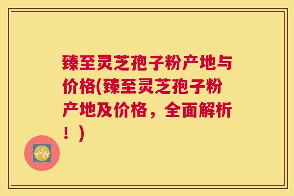 臻至灵芝孢子粉产地与价格(臻至灵芝孢子粉产地及价格，全面解析！)