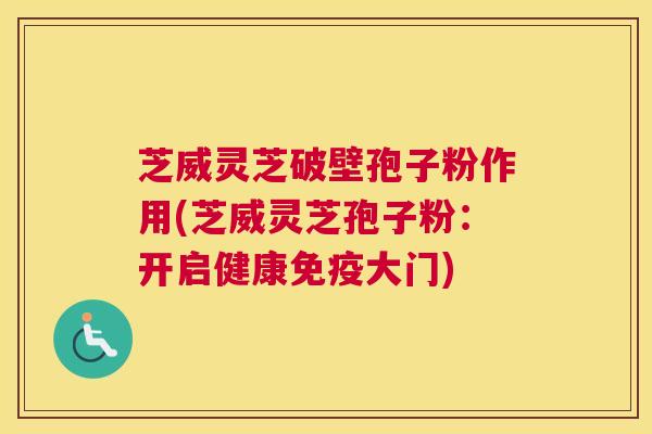 芝威灵芝破壁孢子粉作用(芝威灵芝孢子粉：开启健康免疫大门)