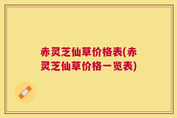 赤灵芝仙草价格表(赤灵芝仙草价格一览表)