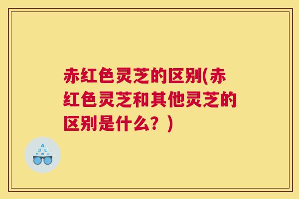 赤红色灵芝的区别(赤红色灵芝和其他灵芝的区别是什么？)