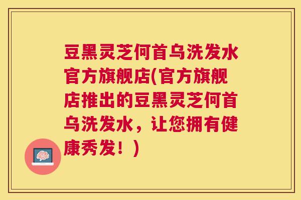 豆黑灵芝何首乌洗发水官方旗舰店(官方旗舰店推出的豆黑灵芝何首乌洗发水，让您拥有健康秀发！)