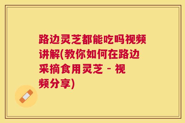 路边灵芝都能吃吗视频讲解(教你如何在路边采摘食用灵芝 - 视频分享)