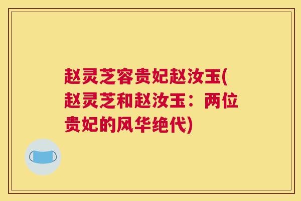 赵灵芝容贵妃赵汝玉(赵灵芝和赵汝玉：两位贵妃的风华绝代)